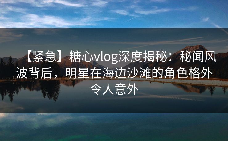【紧急】糖心vlog深度揭秘:秘闻风波背后,明星在海边沙滩的角色格外令人意外