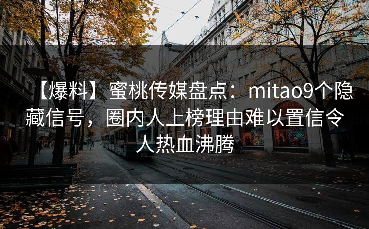 【爆料】蜜桃传媒盘点:mitao9个隐藏信号,圈内人上榜理由难以置信令人热血沸腾