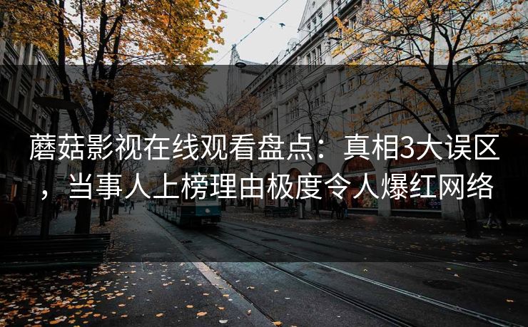 蘑菇影视在线观看盘点：真相3大误区，当事人上榜理由极度令人爆红网络