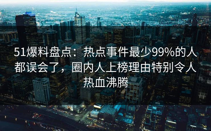 51爆料盘点:热点事件最少99%的人都误会了,圈内人上榜理由特别令人热血沸腾 第1张 51爆料盘点:热点事件最少99%的人都误会了,圈内人上榜理由特别令人热血沸腾 第1张