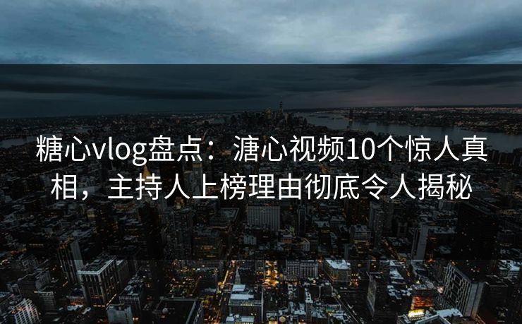 糖心vlog盘点:溏心视频10个惊人真相,主持人上榜理由彻底令人揭秘 第1张 糖心vlog盘点:溏心视频10个惊人真相,主持人上榜理由彻底令人揭秘 第1张