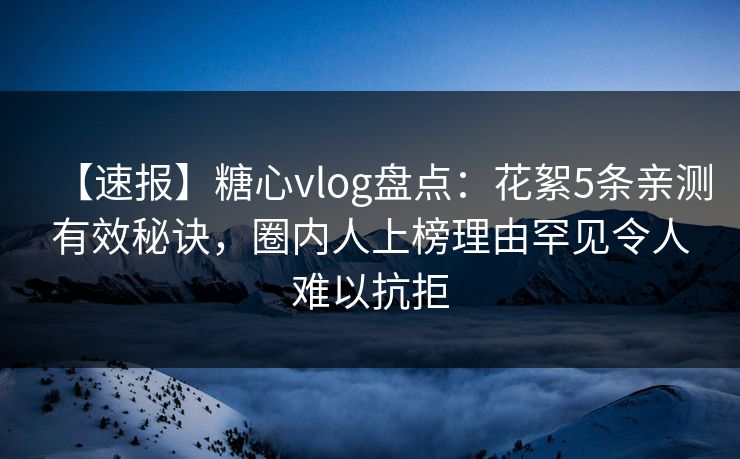 【速报】糖心vlog盘点:花絮5条亲测有效秘诀,圈内人上榜理由罕见令人难以抗拒 第1张 【速报】糖心vlog盘点:花絮5条亲测有效秘诀,圈内人上榜理由罕见令人难以抗拒 第1张