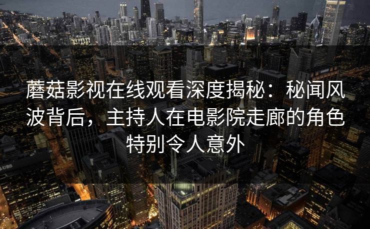 蘑菇影视在线观看深度揭秘:秘闻风波背后,主持人在电影院走廊的角色特别令人意外 第1张 蘑菇影视在线观看深度揭秘:秘闻风波背后,主持人在电影院走廊的角色特别令人意外 第1张