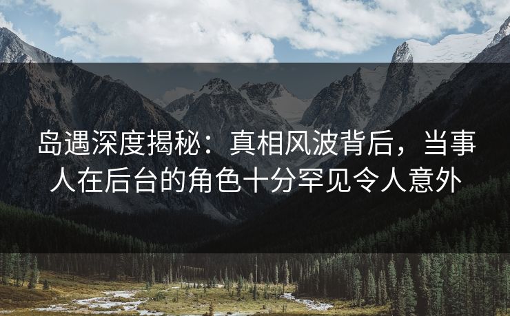 岛遇深度揭秘:真相风波背后,当事人在后台的角色十分罕见令人意外 第1张 岛遇深度揭秘:真相风波背后,当事人在后台的角色十分罕见令人意外 第1张