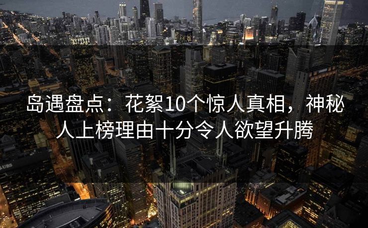 岛遇盘点:花絮10个惊人真相,神秘人上榜理由十分令人欲望升腾 第1张 岛遇盘点:花絮10个惊人真相,神秘人上榜理由十分令人欲望升腾 第1张