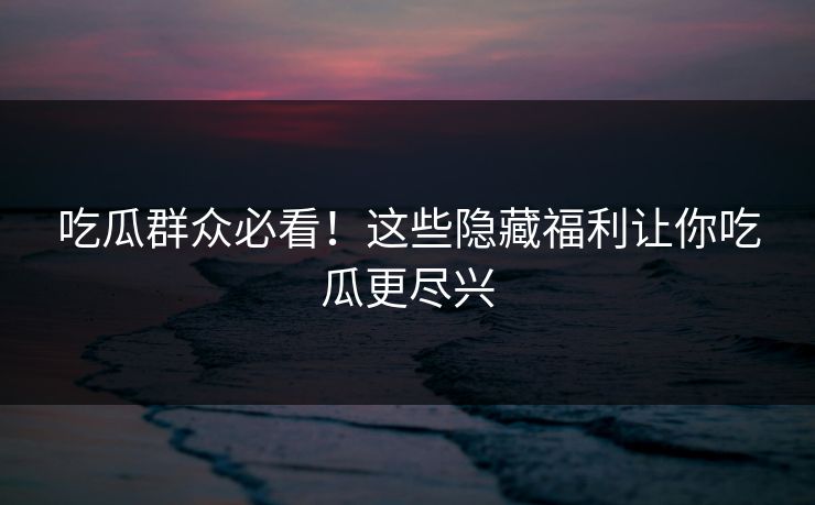 吃瓜群众必看!这些隐藏福利让你吃瓜更尽兴 第1张 吃瓜群众必看!这些隐藏福利让你吃瓜更尽兴 第1张