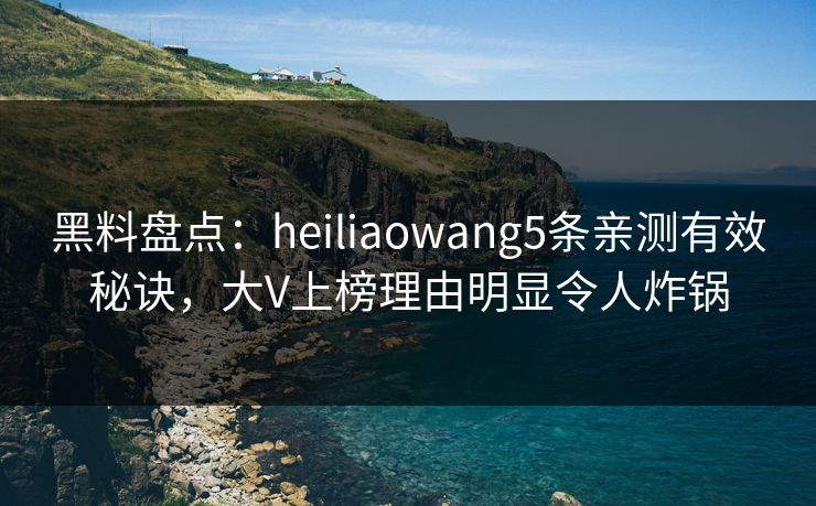 黑料盘点：heiliaowang5条亲测有效秘诀，大V上榜理由明显令人炸锅