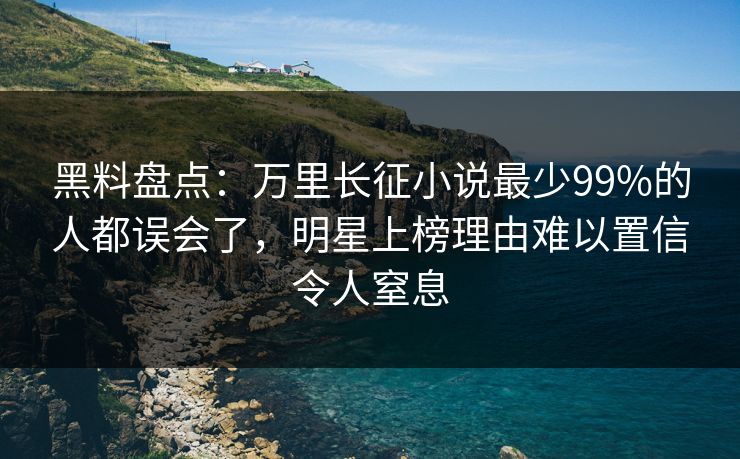 黑料盘点：万里长征小说最少99%的人都误会了，明星上榜理由难以置信令人窒息