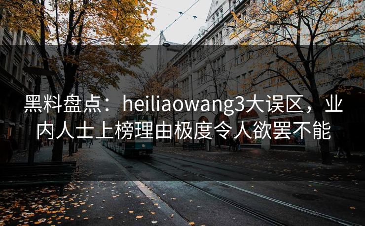 黑料盘点：heiliaowang3大误区，业内人士上榜理由极度令人欲罢不能