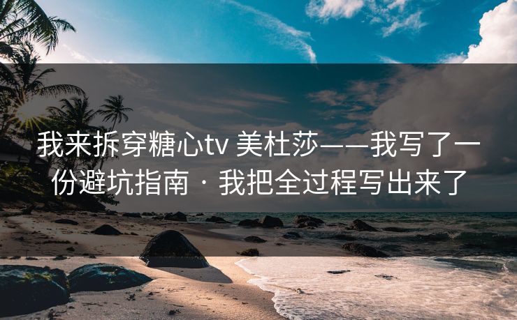 我来拆穿糖心tv 美杜莎——我写了一份避坑指南 · 我把全过程写出来了