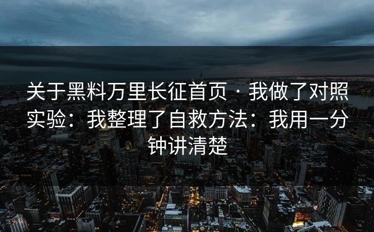 关于黑料万里长征首页 · 我做了对照实验：我整理了自救方法：我用一分钟讲清楚