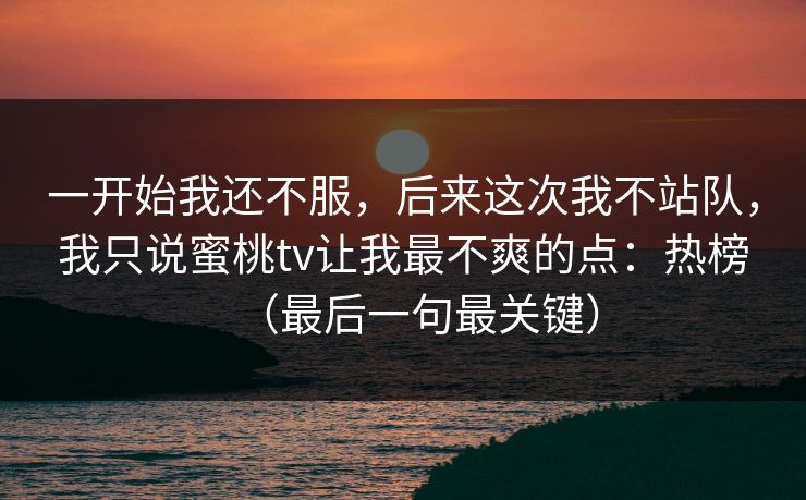 一开始我还不服，后来这次我不站队，我只说蜜桃tv让我最不爽的点：热榜（最后一句最关键）