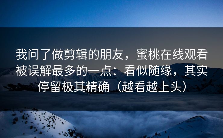 我问了做剪辑的朋友,蜜桃在线观看被误解最多的一点:看似随缘,其实停留极其精确(越看越上头)