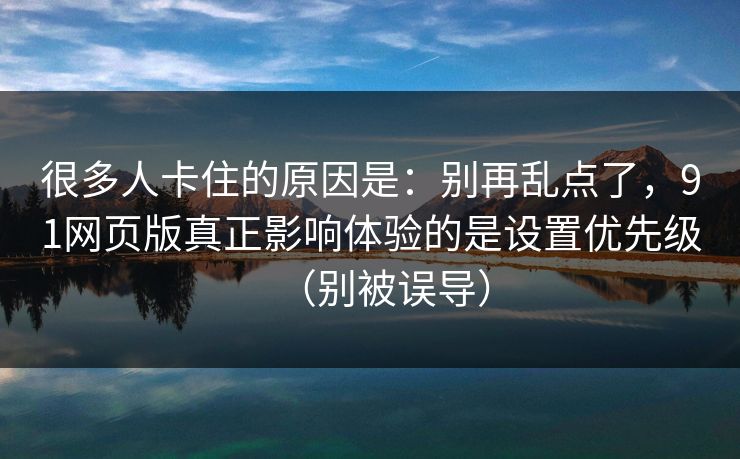 很多人卡住的原因是:别再乱点了,91网页版真正影响体验的是设置优先级(别被误导)