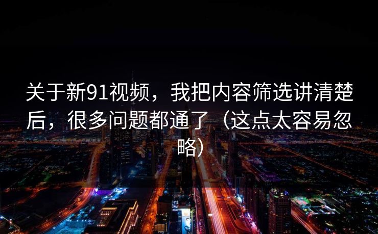 关于新91视频,我把内容筛选讲清楚后,很多问题都通了(这点太容易忽略)