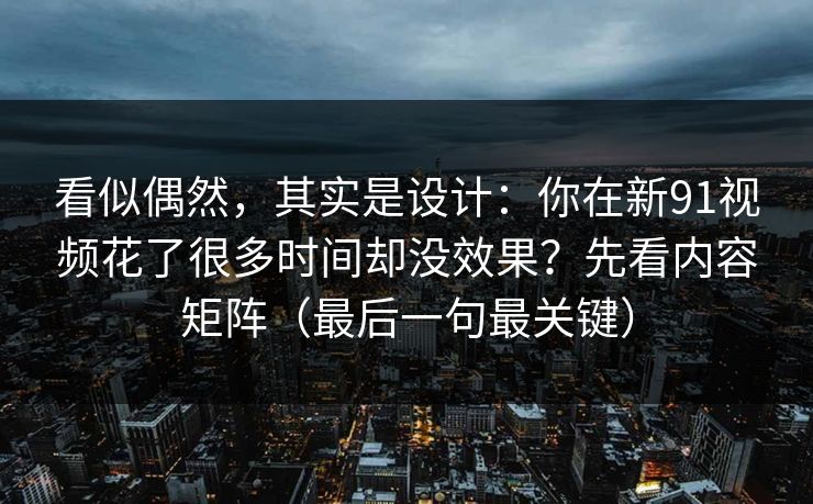 看似偶然,其实是设计:你在新91视频花了很多时间却没效果?先看内容矩阵(最后一句最关键)