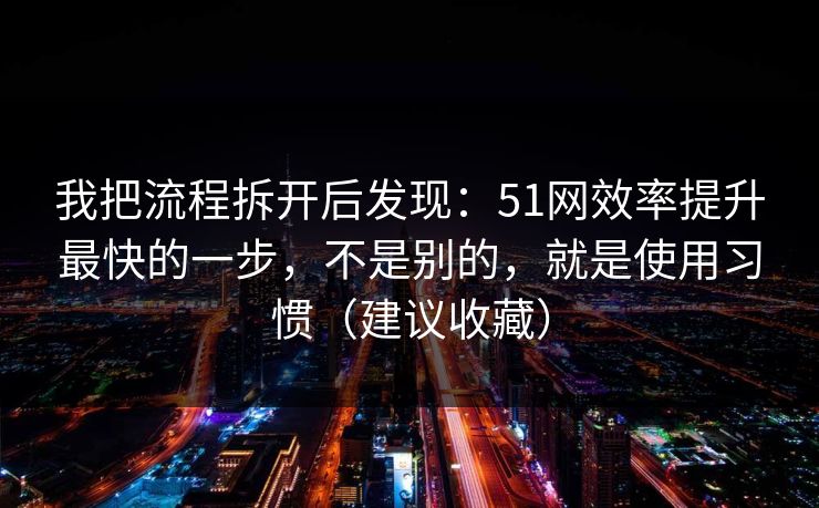 我把流程拆开后发现：51网效率提升最快的一步，不是别的，就是使用习惯（建议收藏）