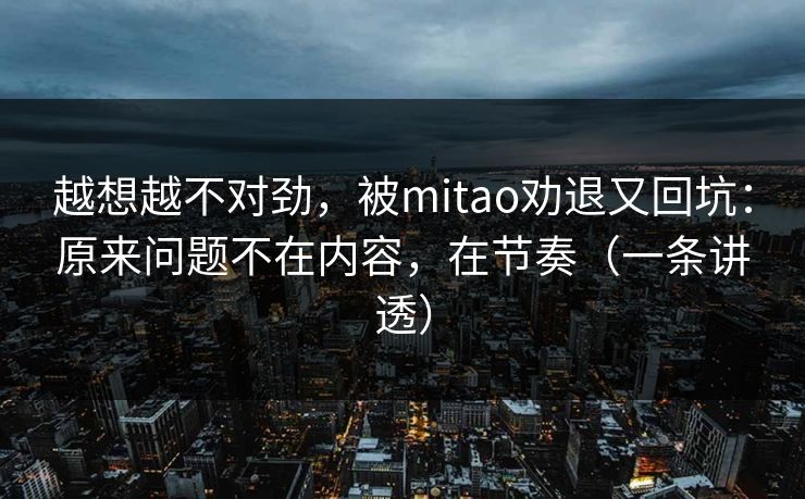 越想越不对劲，被mitao劝退又回坑：原来问题不在内容，在节奏（一条讲透）