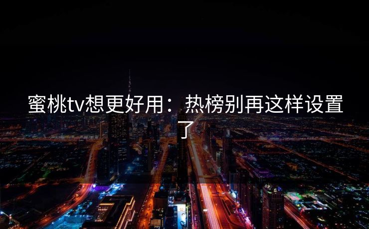 蜜桃tv想更好用:热榜别再这样设置了