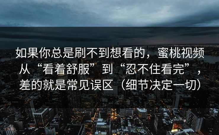 如果你总是刷不到想看的，蜜桃视频从“看着舒服”到“忍不住看完”，差的就是常见误区（细节决定一切）