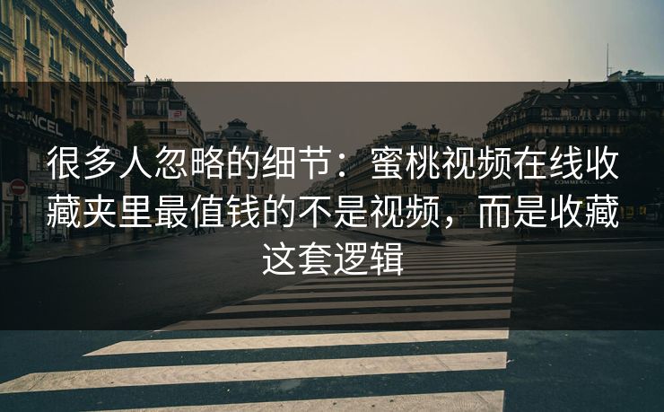 很多人忽略的细节：蜜桃视频在线收藏夹里最值钱的不是视频，而是收藏这套逻辑  第1张