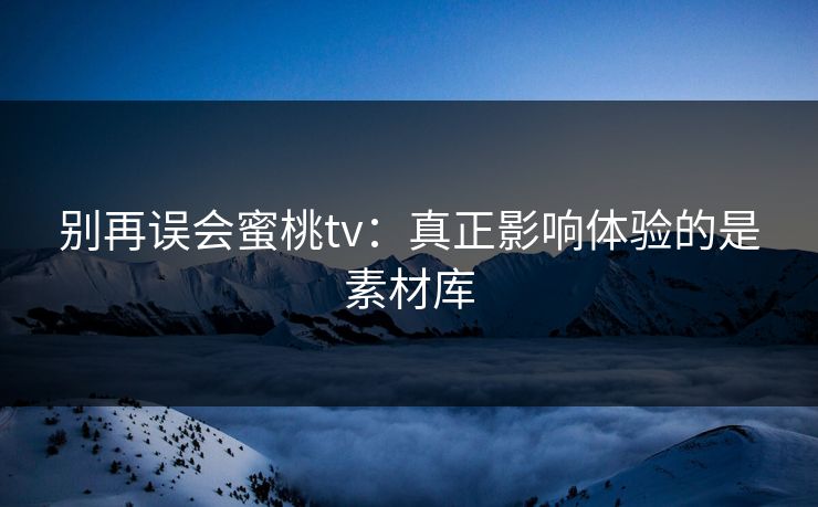 别再误会蜜桃tv：真正影响体验的是素材库