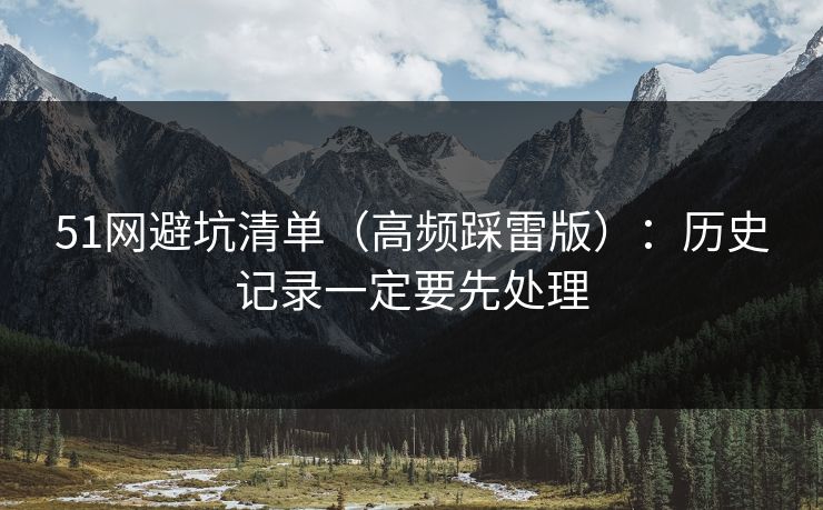 51网避坑清单（高频踩雷版）：历史记录一定要先处理  第1张