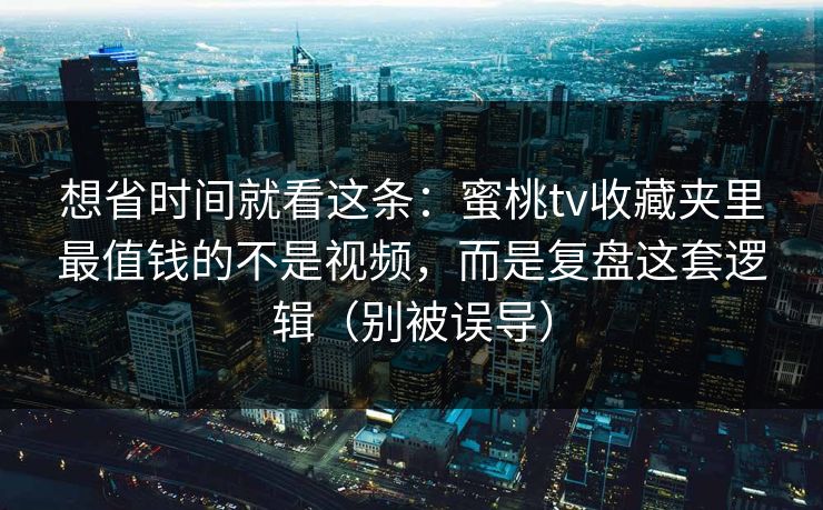 想省时间就看这条：蜜桃tv收藏夹里最值钱的不是视频，而是复盘这套逻辑（别被误导）