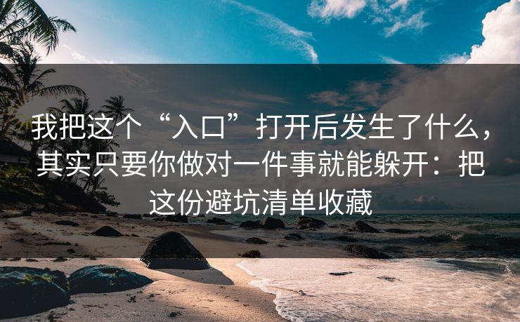我把这个“入口”打开后发生了什么，其实只要你做对一件事就能躲开：把这份避坑清单收藏  第1张