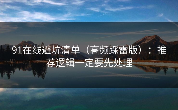 91在线避坑清单(高频踩雷版):推荐逻辑一定要先处理