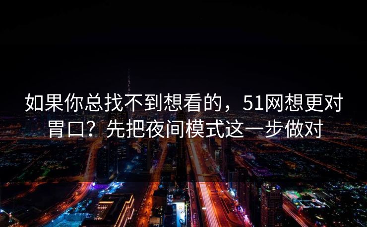 如果你总找不到想看的，51网想更对胃口？先把夜间模式这一步做对