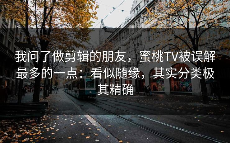 我问了做剪辑的朋友，蜜桃TV被误解最多的一点：看似随缘，其实分类极其精确