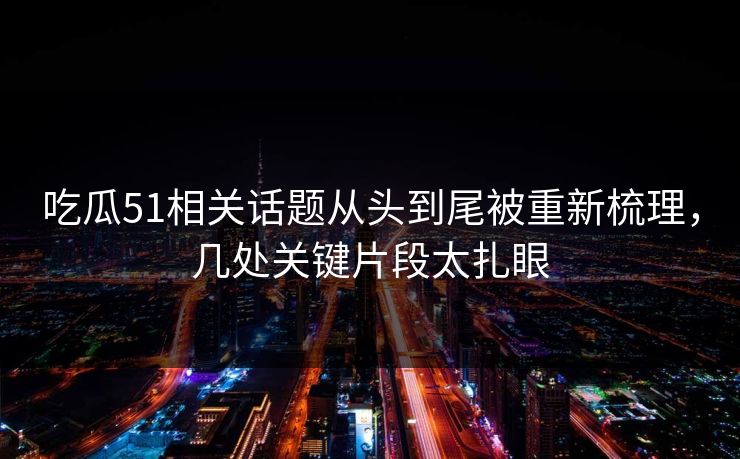 吃瓜51相关话题从头到尾被重新梳理,几处关键片段太扎眼