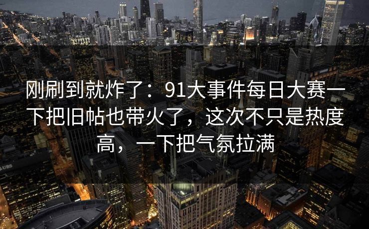 刚刷到就炸了:91大事件每日大赛一下把旧帖也带火了,这次不只是热度高,一下把气氛拉满 第1张 刚刷到就炸了:91大事件每日大赛一下把旧帖也带火了,这次不只是热度高,一下把气氛拉满 第1张