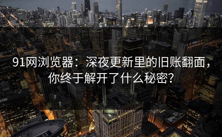 91网浏览器：深夜更新里的旧账翻面，你终于解开了什么秘密？