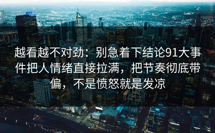 越看越不对劲：别急着下结论91大事件把人情绪直接拉满，把节奏彻底带偏，不是愤怒就是发凉