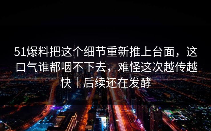 51爆料把这个细节重新推上台面,这口气谁都咽不下去,难怪这次越传越快|后续还在发酵 第1张 51爆料把这个细节重新推上台面,这口气谁都咽不下去,难怪这次越传越快|后续还在发酵 第1张
